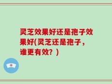 灵芝效果好还是孢子效果好(灵芝还是孢子，谁更有效？)