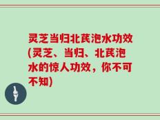 灵芝当归北芪泡水功效(灵芝、当归、北芪泡水的惊人功效，你不可不知)