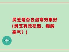 灵芝是否去湿寒效果好(灵芝有效祛湿、缓解寒气？)