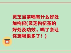 灵芝当茶喝有什么好处加枸杞(灵芝枸杞茶的好处及功效，喝了会让你想喝很多了！)