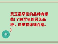 灵芝最罕见的品种有哪些(了解罕见的灵芝品种，这里有详细介绍。)