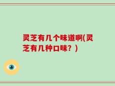灵芝有几个味道啊(灵芝有几种口味？)