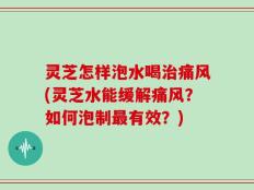 灵芝怎样泡水喝治痛风(灵芝水能缓解痛风？如何泡制最有效？)