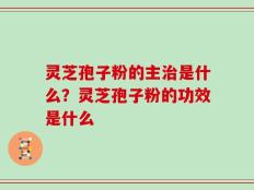 灵芝孢子粉的主治是什么？灵芝孢子粉的功效是什么