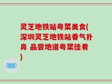 灵芝地铁站粤菜美食(深圳灵芝地铁站香气扑鼻 品尝地道粤菜佳肴)