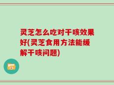 灵芝怎么吃对干咳效果好(灵芝食用方法能缓解干咳问题)