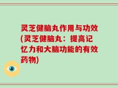 灵芝健脑丸作用与功效(灵芝健脑丸：提高记忆力和大脑功能的有效药物)