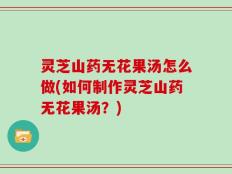灵芝山药无花果汤怎么做(如何制作灵芝山药无花果汤？)