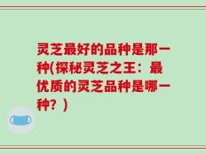 灵芝最好的品种是那一种(探秘灵芝之王：最优质的灵芝品种是哪一种？)