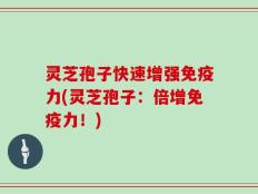 灵芝孢子快速增强免疫力(灵芝孢子：倍增免疫力！)