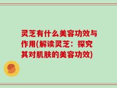 灵芝有什么美容功效与作用(解读灵芝：探究其对肌肤的美容功效)