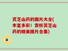 灵芝山药的图片大全(丰富多彩！赏析灵芝山药的精美图片合集)