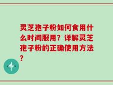 灵芝孢子粉如何食用什么时间服用？详解灵芝孢子粉的正确使用方法？