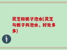 灵芝和栀子泡水(灵芝与栀子共泡水，好处多多)