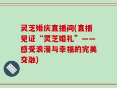 灵芝婚庆直播间(直播见证“灵芝婚礼”——感受浪漫与幸福的完美交融)