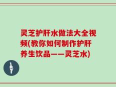 灵芝护肝水做法大全视频(教你如何制作护肝养生饮品——灵芝水)