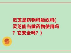 灵芝是药物吗能吃吗(灵芝能当做药物使用吗？它安全吗？)