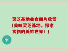 灵芝基地美食图片欣赏(美味灵芝基地，探索食物的美妙世界！)