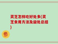 灵芝怎样吃好处多(灵芝食用方法及益处总结)