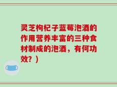 灵芝枸杞子蓝莓泡酒的作用营养丰富的三种食材制成的泡酒，有何功效？)