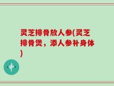 灵芝排骨放人参(灵芝排骨煲，添人参补身体)