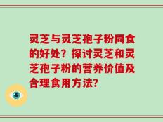 灵芝与灵芝孢子粉同食的好处？探讨灵芝和灵芝孢子粉的营养价值及合理食用方法？
