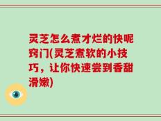 灵芝怎么煮才烂的快呢窍门(灵芝煮软的小技巧，让你快速尝到香甜滑嫩)
