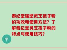 泰纪堂碰壁灵芝孢子粉的功效和使用方法？了解泰纪堂灵芝孢子粉的特点与使用技巧？