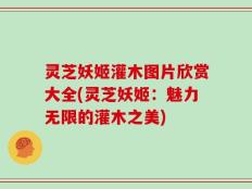 灵芝妖姬灌木图片欣赏大全(灵芝妖姬：魅力无限的灌木之美)