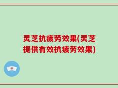 灵芝抗疲劳效果(灵芝提供有效抗疲劳效果)
