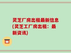灵芝厂房出租最新信息(灵芝工厂房出租：最新资讯)