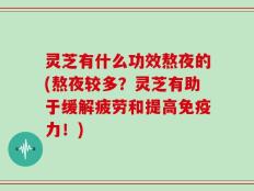 灵芝有什么功效熬夜的(熬夜较多？灵芝有助于缓解疲劳和提高免疫力！)