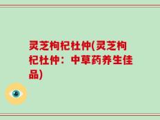 灵芝枸杞杜仲(灵芝枸杞杜仲：中草药养生佳品)
