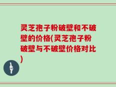 灵芝孢子粉破壁和不破壁的价格(灵芝孢子粉破壁与不破壁价格对比)
