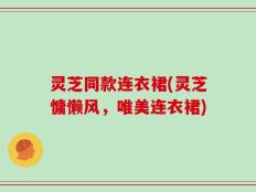 灵芝同款连衣裙(灵芝慵懒风，唯美连衣裙)