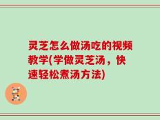 灵芝怎么做汤吃的视频教学(学做灵芝汤，快速轻松煮汤方法)