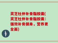 灵芝杜仲补骨脂胶囊(灵芝杜仲补骨脂胶囊：强效补骨健身，营养更全面)