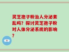 灵芝孢子粉治人分泌紊乱吗？探讨灵芝孢子粉对人体分泌系统的影响？
