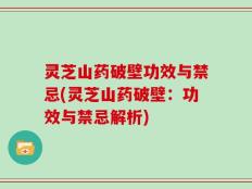 灵芝山药破壁功效与禁忌(灵芝山药破壁：功效与禁忌解析)
