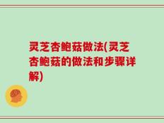 灵芝杏鲍菇做法(灵芝杏鲍菇的做法和步骤详解)