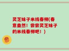 灵芝妹子米线春柳(春意盎然！尝尝灵芝妹子的米线春柳吧！)