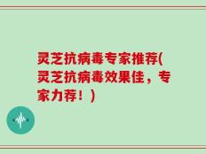 灵芝抗病毒专家推荐(灵芝抗病毒效果佳，专家力荐！)