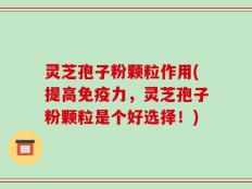 灵芝孢子粉颗粒作用(提高免疫力，灵芝孢子粉颗粒是个好选择！)