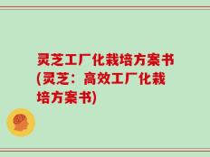 灵芝工厂化栽培方案书(灵芝：高效工厂化栽培方案书)