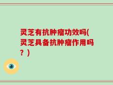 灵芝有抗肿瘤功效吗(灵芝具备抗肿瘤作用吗？)