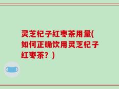 灵芝杞子红枣茶用量(如何正确饮用灵芝杞子红枣茶？)