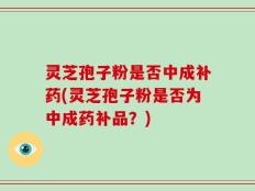 灵芝孢子粉是否中成补药(灵芝孢子粉是否为中成药补品？)
