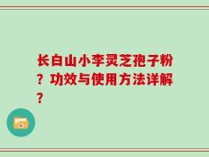 长白山小李灵芝孢子粉？功效与使用方法详解？