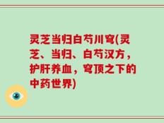 灵芝当归白芍川穹(灵芝、当归、白芍汉方，护肝养血，穹顶之下的中药世界)