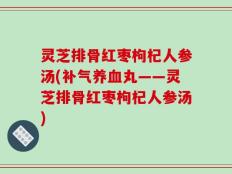 灵芝排骨红枣枸杞人参汤(补气养血丸——灵芝排骨红枣枸杞人参汤)